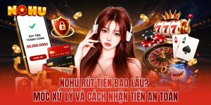 NOHU Rút Tiền Bao Lâu? Mốc Xử Lý Và Cách Nhận Tiền An Toàn